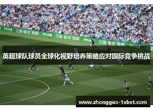 英超球队球员全球化视野培养策略应对国际竞争挑战 英超球队球员全球化视野培养策略应对国际竞争挑战