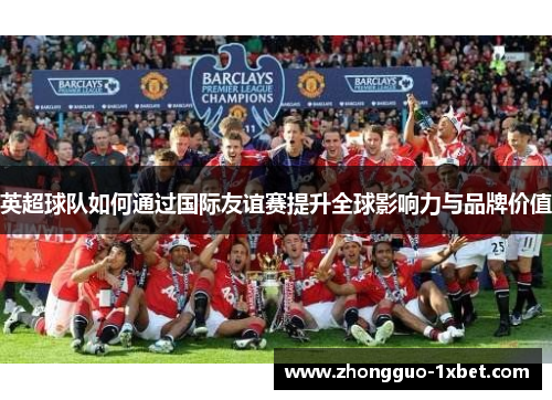 英超球队如何通过国际友谊赛提升全球影响力与品牌价值 英超球队如何通过国际友谊赛提升全球影响力与品牌价值
