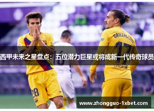 西甲未来之星盘点:五位潜力巨星或将成新一代传奇球员 西甲未来之星盘点:五位潜力巨星或将成新一代传奇球员