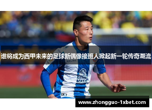 谁将成为西甲未来的足球新偶像接班人掀起新一轮传奇潮流 谁将成为西甲未来的足球新偶像接班人掀起新一轮传奇潮流