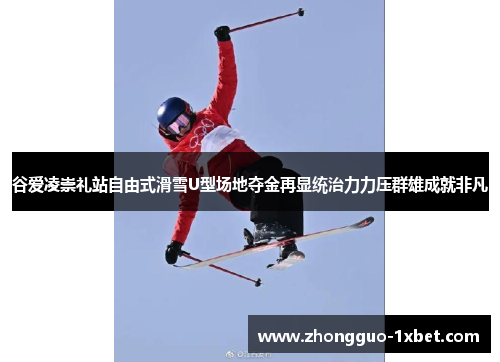 谷爱凌崇礼站自由式滑雪U型场地夺金再显统治力力压群雄成就非凡 谷爱凌崇礼站自由式滑雪U型场地夺金再显统治力力压群雄成就非凡