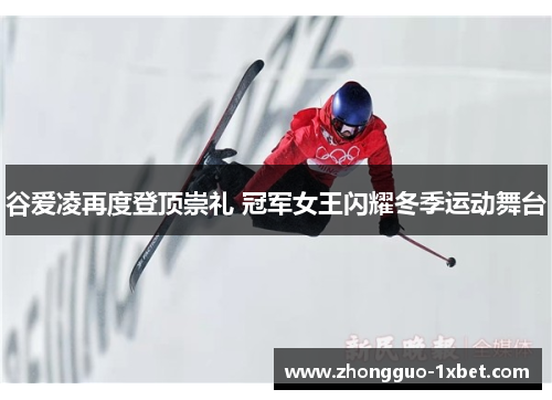 谷爱凌再度登顶崇礼 冠军女王闪耀冬季运动舞台 谷爱凌再度登顶崇礼 冠军女王闪耀冬季运动舞台