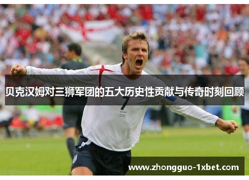 贝克汉姆对三狮军团的五大历史性贡献与传奇时刻回顾 贝克汉姆对三狮军团的五大历史性贡献与传奇时刻回顾