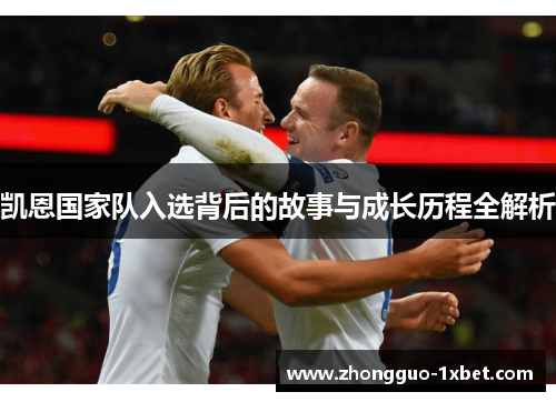 凯恩国家队入选背后的故事与成长历程全解析 凯恩国家队入选背后的故事与成长历程全解析