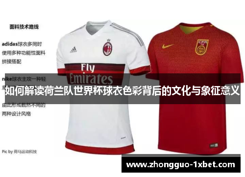 如何解读荷兰队世界杯球衣色彩背后的文化与象征意义 如何解读荷兰队世界杯球衣色彩背后的文化与象征意义