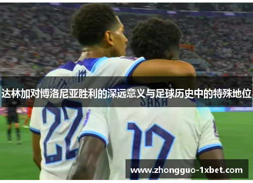 达林加对博洛尼亚胜利的深远意义与足球历史中的特殊地位 达林加对博洛尼亚胜利的深远意义与足球历史中的特殊地位