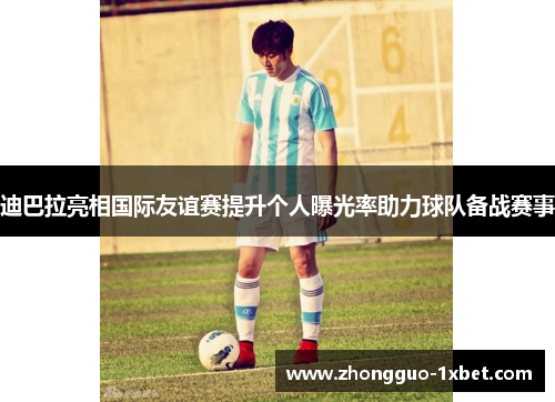 迪巴拉亮相国际友谊赛提升个人曝光率助力球队备战赛事 迪巴拉亮相国际友谊赛提升个人曝光率助力球队备战赛事