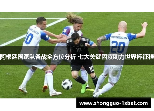 阿根廷国家队备战全方位分析 七大关键因素助力世界杯征程 阿根廷国家队备战全方位分析 七大关键因素助力世界杯征程