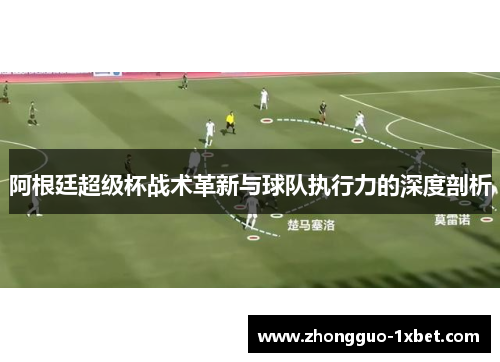 阿根廷超级杯战术革新与球队执行力的深度剖析 阿根廷超级杯战术革新与球队执行力的深度剖析