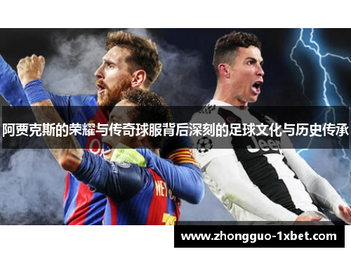 阿贾克斯的荣耀与传奇球服背后深刻的足球文化与历史传承 阿贾克斯的荣耀与传奇球服背后深刻的足球文化与历史传承