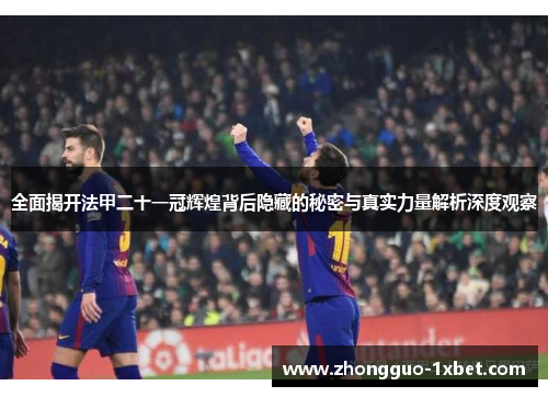 全面揭开法甲二十一冠辉煌背后隐藏的秘密与真实力量解析深度观察 全面揭开法甲二十一冠辉煌背后隐藏的秘密与真实力量解析深度观察