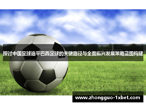 探讨中国足球追平巴西足球的关键路径与全面振兴发展策略蓝图构建 探讨中国足球追平巴西足球的关键路径与全面振兴发展策略蓝图构建