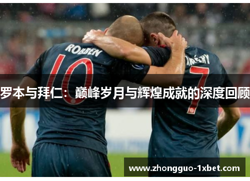 罗本与拜仁:巅峰岁月与辉煌成就的深度回顾 罗本与拜仁:巅峰岁月与辉煌成就的深度回顾