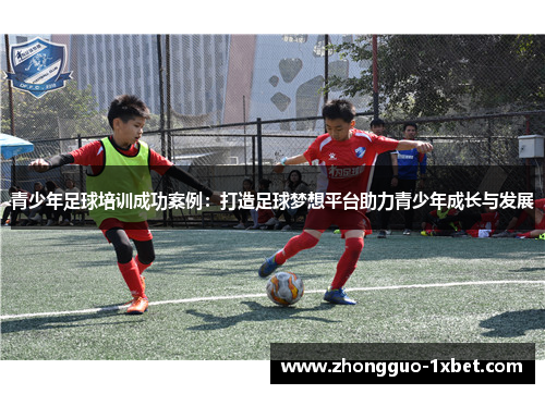 青少年足球培训成功案例：打造足球梦想平台助力青少年成长与发展